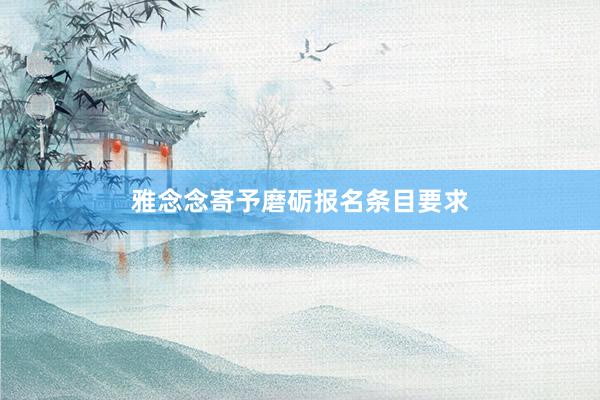 雅念念寄予磨砺报名条目要求