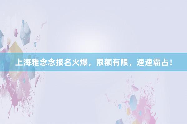 上海雅念念报名火爆，限额有限，速速霸占！