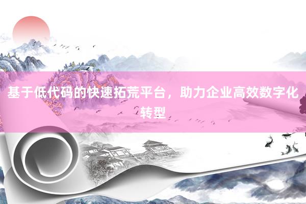 基于低代码的快速拓荒平台，助力企业高效数字化转型