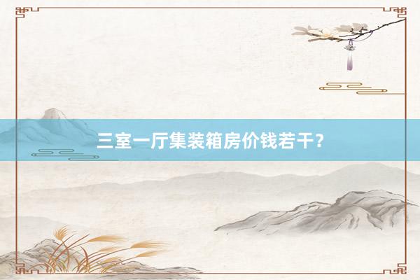 三室一厅集装箱房价钱若干？