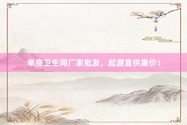 举座卫生间厂家批发，起源直供廉价！