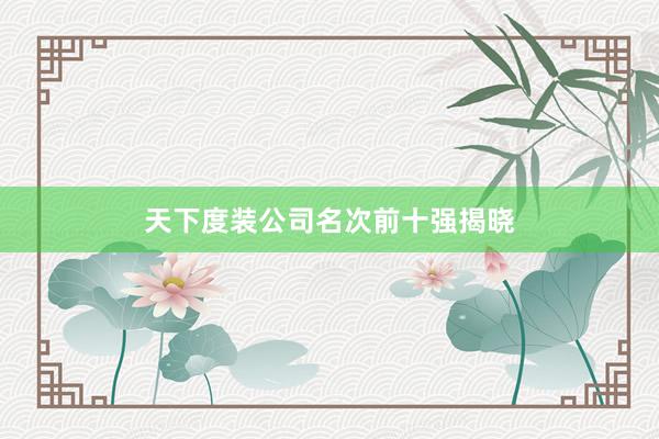 天下度装公司名次前十强揭晓