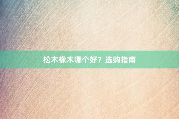 松木橡木哪个好？选购指南