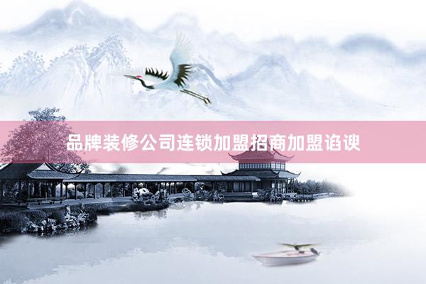 品牌装修公司连锁加盟招商加盟谄谀
