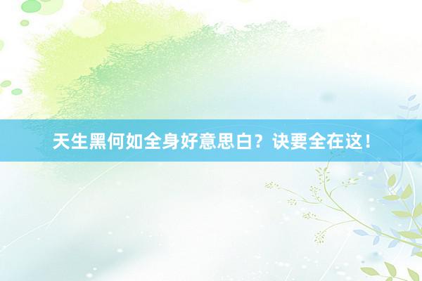 天生黑何如全身好意思白？诀要全在这！
